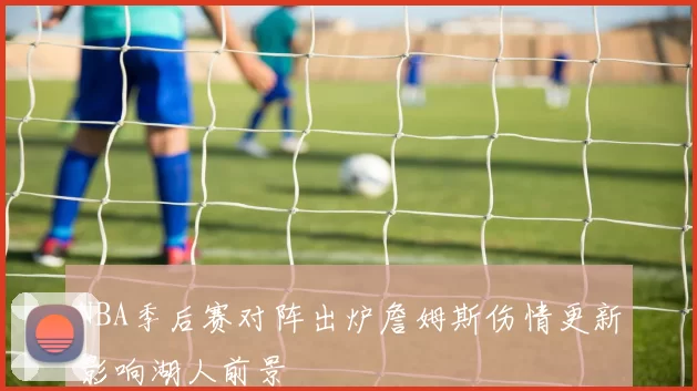 NBA季后赛对阵出炉詹姆斯伤情更新影响湖人前景