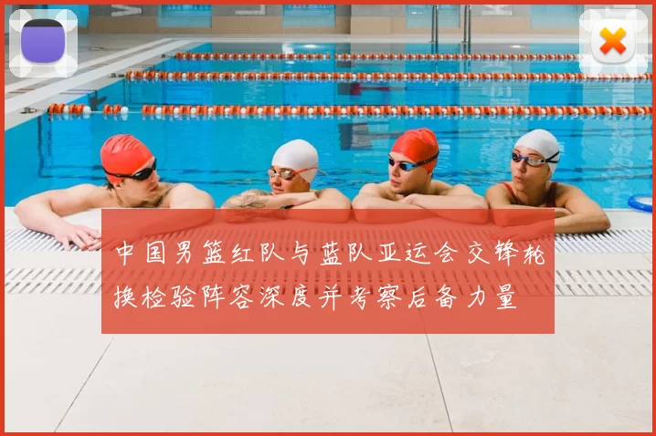 中国男篮红队与蓝队亚运会交锋轮换检验阵容深度并考察后备力量