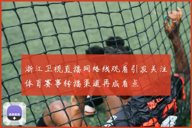 浙江卫视直播网络线观看引发关注体育赛事转播渠道再成看点