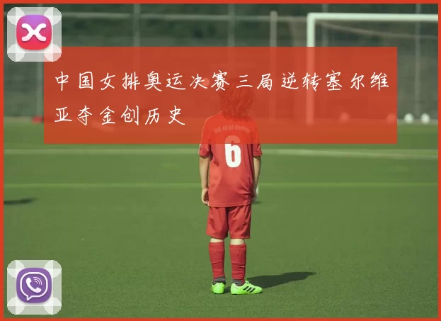 中国女排奥运决赛三局逆转塞尔维亚夺金创历史