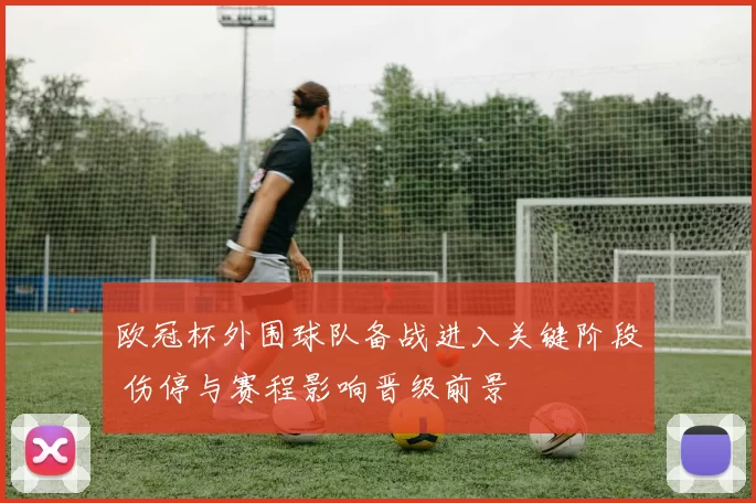 欧冠杯外围球队备战进入关键阶段 伤停与赛程影响晋级前景