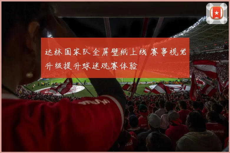 达林国家队全屏壁纸上线 赛事视觉升级提升球迷观赛体验