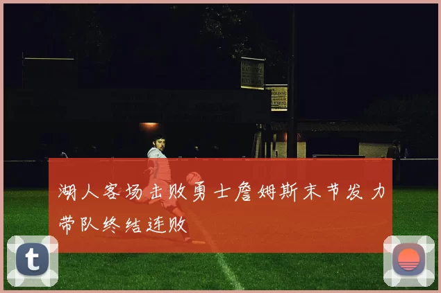 湖人客场击败勇士詹姆斯末节发力带队终结连败