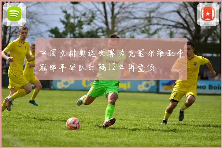中国女排奥运决赛力克塞尔维亚夺冠郎平率队时隔12年再登顶