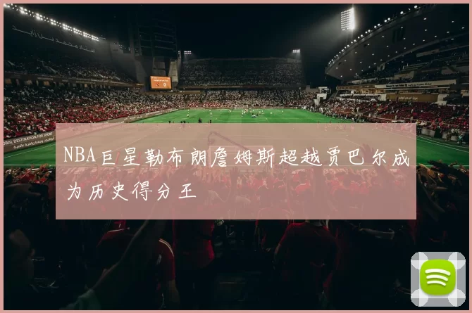 NBA巨星勒布朗詹姆斯超越贾巴尔成为历史得分王
