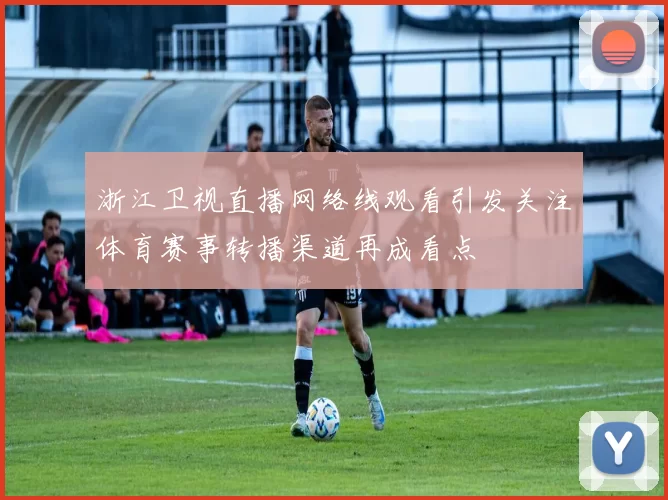 浙江卫视直播网络线观看引发关注体育赛事转播渠道再成看点