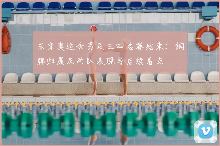 东京奥运会男足三四名赛结束：铜牌归属及两队表现与后续看点