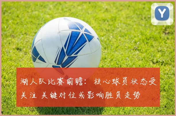 湖人队比赛前瞻：核心球员状态受关注 关键对位或影响胜负走势