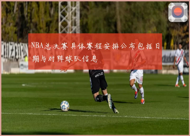 NBA总决赛具体赛程安排公布包括日期与对阵球队信息