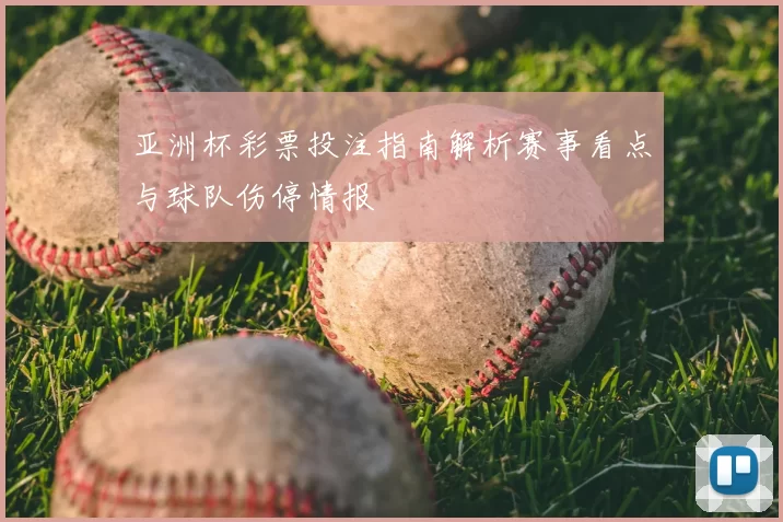 亚洲杯彩票投注指南解析赛事看点与球队伤停情报