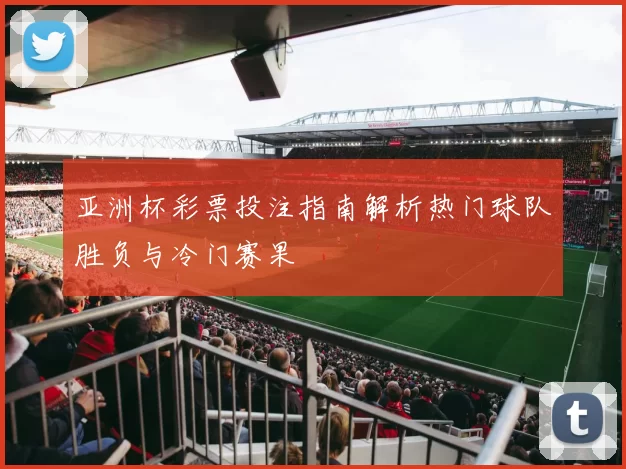 亚洲杯彩票投注指南解析热门球队胜负与冷门赛果