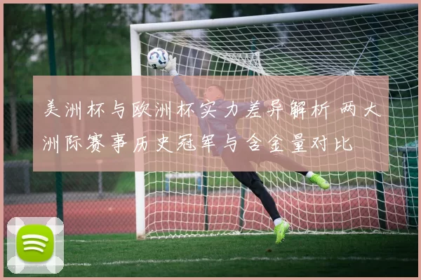 美洲杯与欧洲杯实力差异解析 两大洲际赛事历史冠军与含金量对比