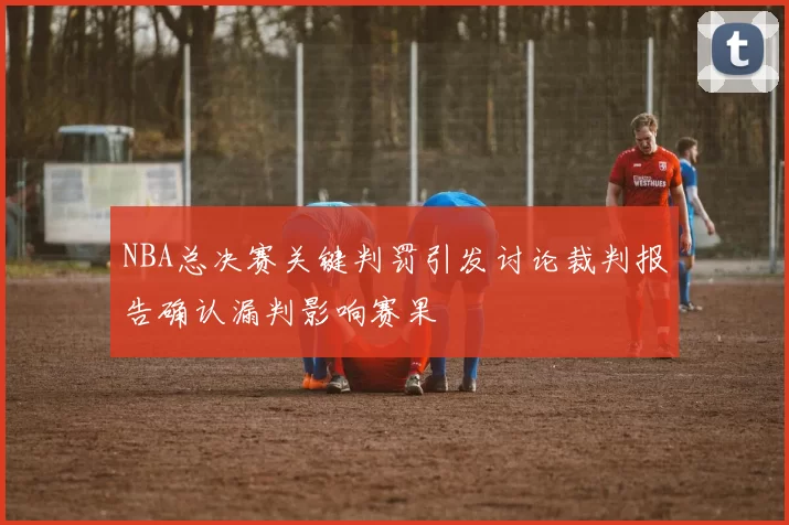 NBA总决赛关键判罚引发讨论裁判报告确认漏判影响赛果