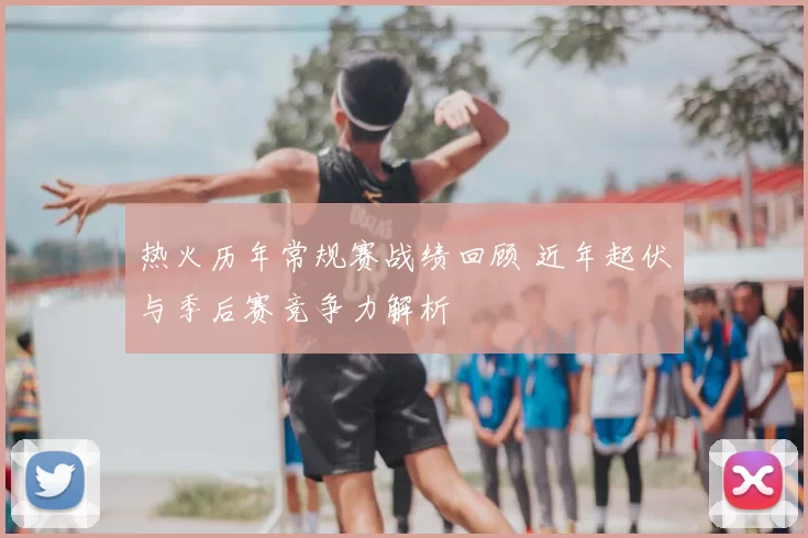 热火历年常规赛战绩回顾 近年起伏与季后赛竞争力解析