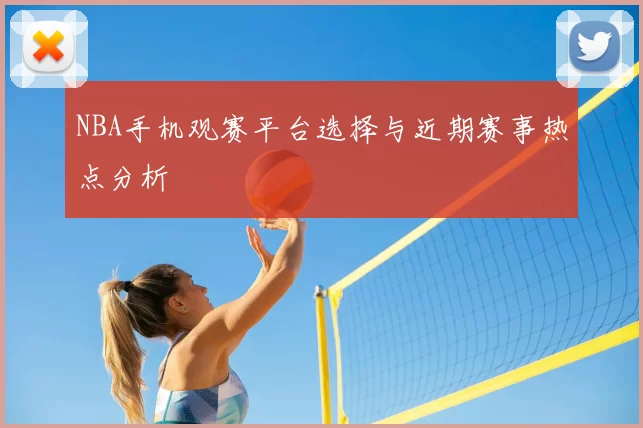 NBA手机观赛平台选择与近期赛事热点分析