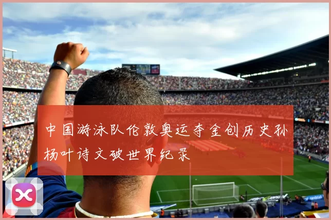 中国游泳队伦敦奥运夺金创历史孙杨叶诗文破世界纪录