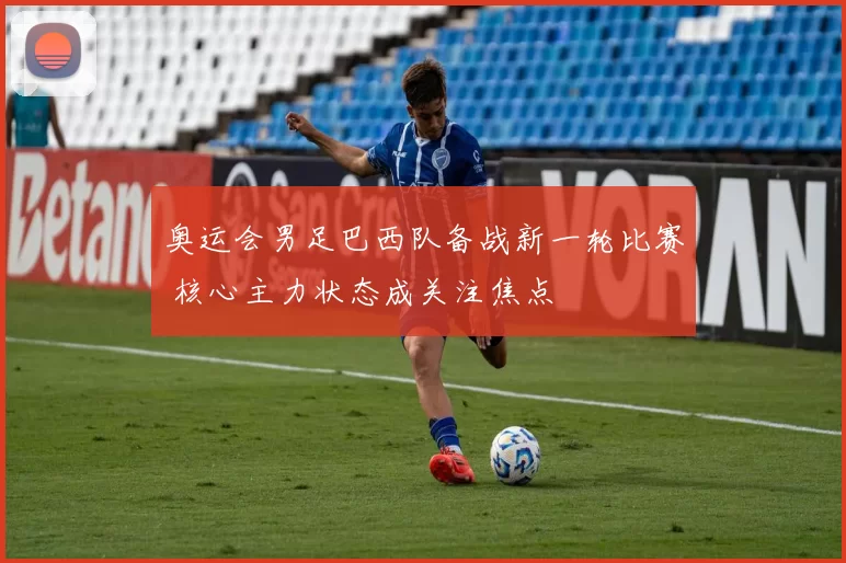 奥运会男足巴西队备战新一轮比赛 核心主力状态成关注焦点